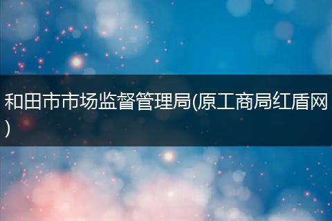 和田市市场监督管理局(原工商局红盾网)