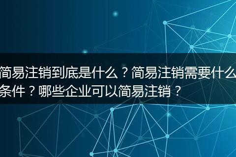 简易注销到底是什么?简易注销需要什么条件?哪些企业可以简易注销?