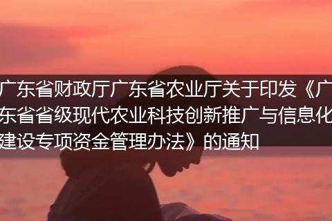 广东省财政厅广东省农业厅关于印发《广东省省级现代农业科技创新推广与信息化建设专项资金管理办法》的通知