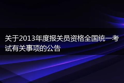 关于2013年度报关员资格全国统一考试有关事项的公告