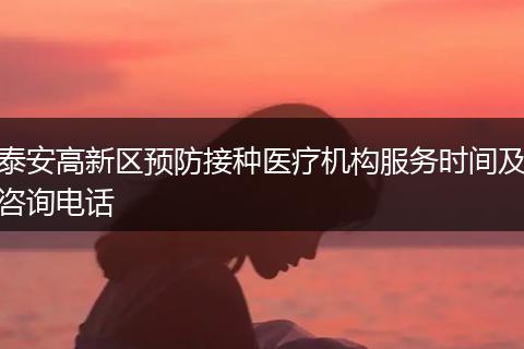 泰安高新区预防接种医疗机构服务时间及咨询电话