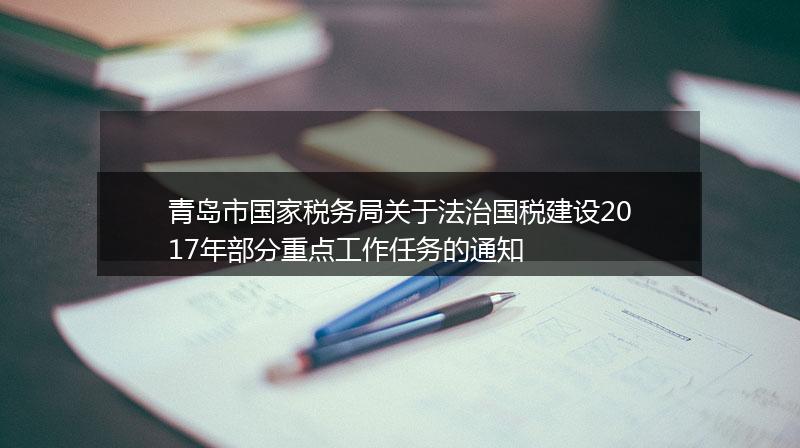 青岛市国家税务局关于法治国税建设2017年部分重点工作任务的通知