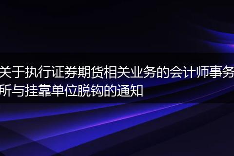 关于执行证券期货相关业务的会计师事务所与挂靠单位脱钩的通知