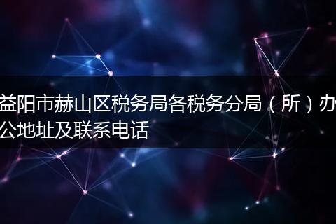 益阳市赫山区税务局各税务分局（所）办公地址及联系电话