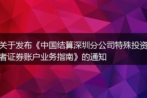关于发布《中国结算深圳分公司特殊投资者证券账户业务指南》的通知