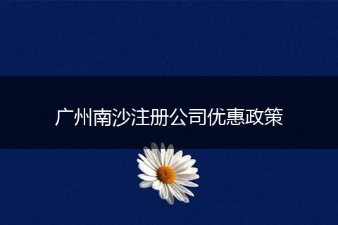 广州南沙注册公司优惠政策