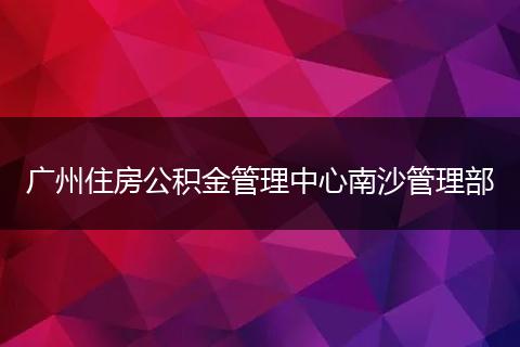 广州住房公积金管理中心南沙管理部
