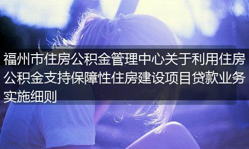 福州市住房公积金管理中心关于利用住房公积金支持保障性住房建设项目贷款业务实施细则