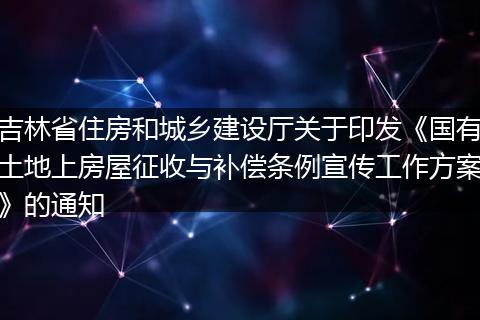 吉林省住房和城乡建设厅关于印发《国有土地上房屋征收与补偿条例宣传工作方案》的通知