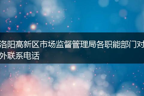 洛阳高新区市场监督管理局各职能部门对外联系电话