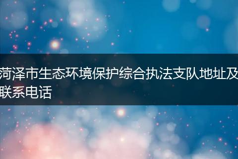 菏泽市生态环境保护综合执法支队地址及联系电话