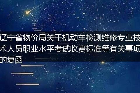 辽宁省物价局关于机动车检测维修专业技术人员职业水平考试收费标准等有关事项的复函