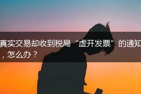 真实交易却收到税局“虚开发票”的通知,怎么办?