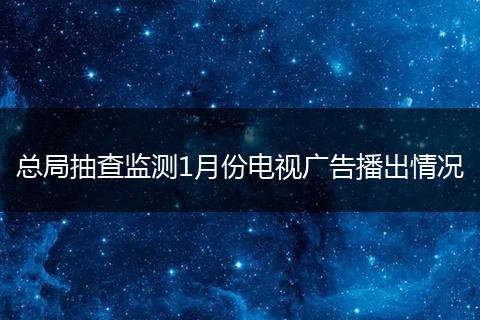 总局抽查监测1月份电视广告播出情况