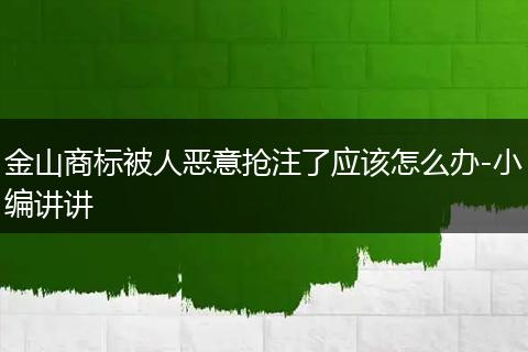 金山商标被人恶意抢注了应该怎么办-小编讲讲