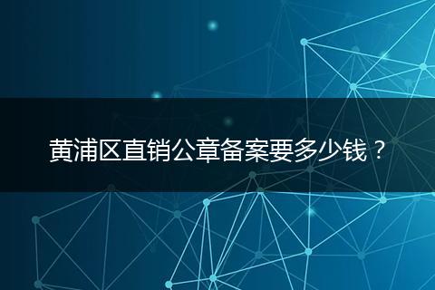 黄浦区直销公章备案要多少钱?