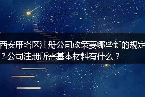 西安雁塔区注册公司政策要哪些新的规定?公司注册所需基本材料有什么?