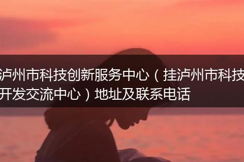 泸州市科技创新服务中心(挂泸州市科技开发交流中心)地址及联系电话