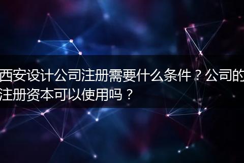 西安设计公司注册需要什么条件?公司的注册资本可以使用吗?
