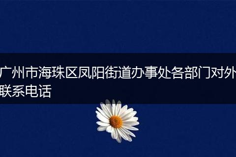 广州市海珠区凤阳街道办事处各部门对外联系电话