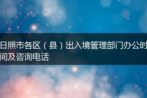 日照市各区（县）出入境管理部门办公时间及咨询电话