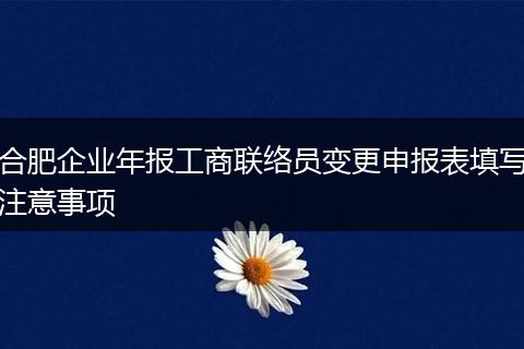 合肥企业年报工商联络员变更申报表填写注意事项
