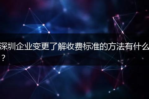深圳企业变更了解收费标准的方法有什么?