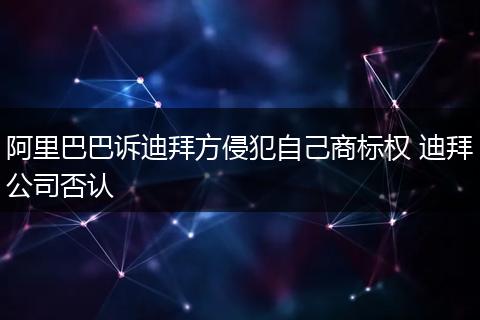 阿里巴巴诉迪拜方侵犯自己商标权 迪拜公司否认