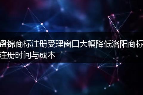 盘锦商标注册受理窗口大幅降低洛阳商标注册时间与成本