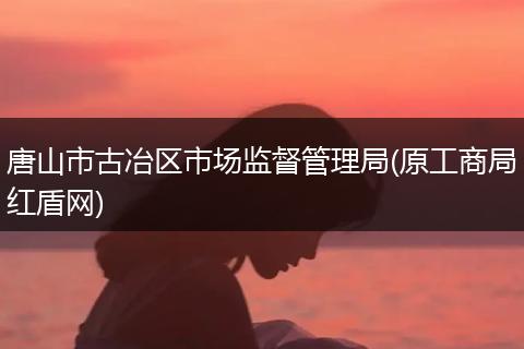 唐山市古冶区市场监督管理局(原工商局红盾网)