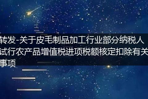 转发-关于皮毛制品加工行业部分纳税人试行农产品增值税进项税额核定扣除有关事项