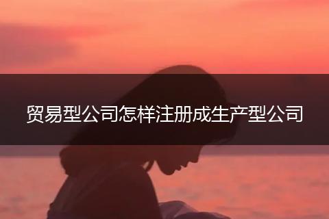 贸易型公司怎样注册成生产型公司