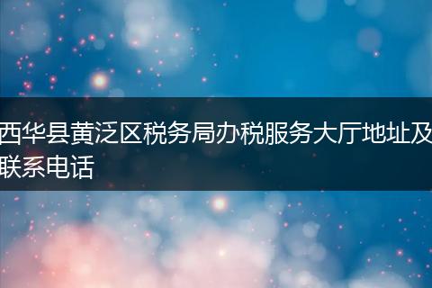 西华县黄泛区税务局办税服务大厅地址及联系电话