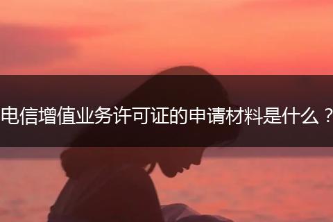 电信增值业务许可证的申请材料是什么?