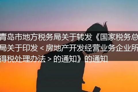 青岛市地方税务局关于转发《国家税务总局关于印发<房地产开发经营业务企业所得税处理办法>的通知》的通知