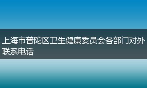 上海市普陀区卫生健康委员会各部门对外联系电话