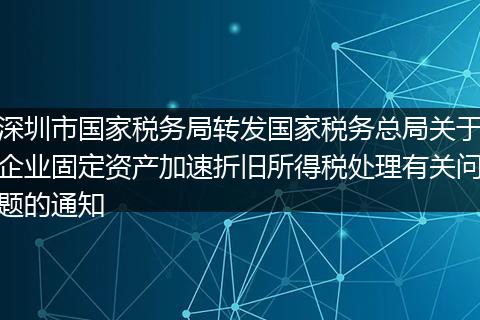深圳市国家税务局转发国家税务总局关于企业固定资产加速折旧所得税处理有关问题的通知