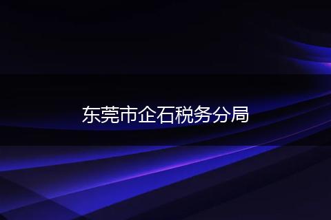 东莞市企石税务分局
