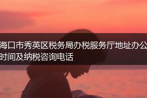 海口市秀英区税务局办税服务厅地址办公时间及纳税咨询电话