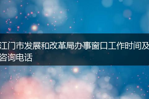 江门市发展和改革局办事窗口工作时间及咨询电话