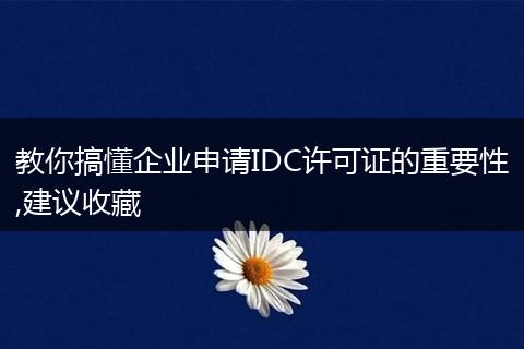 教你搞懂企业申请IDC许可证的重要性,建议收藏