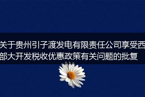 关于贵州引子渡发电有限责任公司享受西部大开发税收优惠政策有关问题的批复
