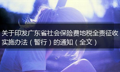 关于印发广东省社会保险费地税全责征收实施办法(暂行)的通知(全文)