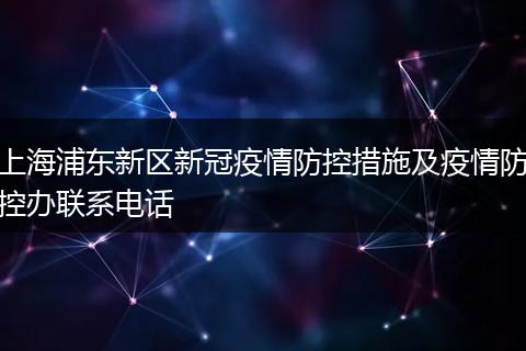 上海浦东新区新冠疫情防控措施及疫情防控办联系电话