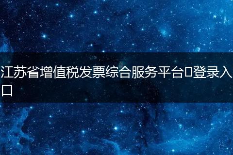 江苏省增值税发票综合服务平台登录入口