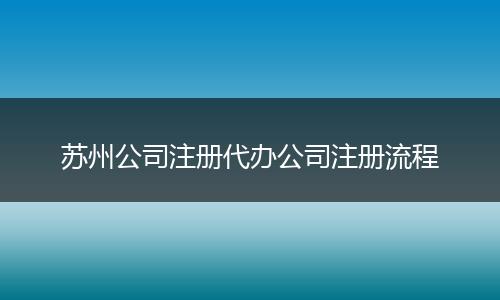 苏州公司注册代办公司注册流程