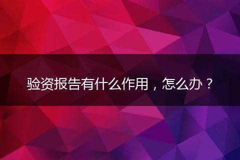 验资报告有什么作用，怎么办？