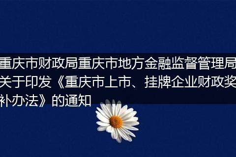 重庆市财政局重庆市地方金融监督管理局关于印发《重庆市上市、挂牌企业财政奖补办法》的通知