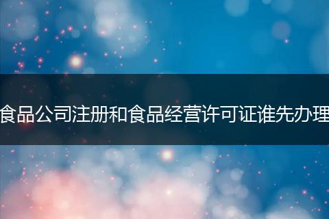 食品公司注册和食品经营许可证谁先办理