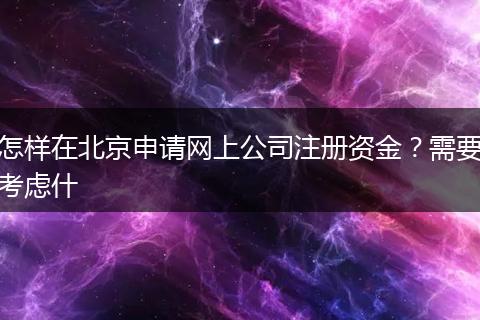 怎样在北京申请网上公司注册资金?需要考虑什